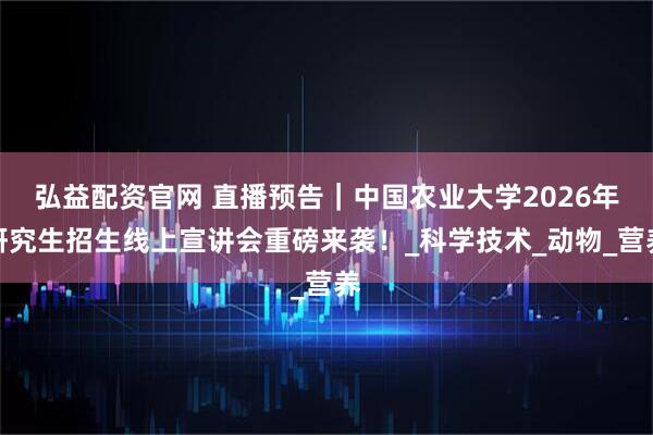 弘益配资官网 直播预告｜中国农业大学2026年研究生招生线上宣讲会重磅来袭！_科学技术_动物_营养