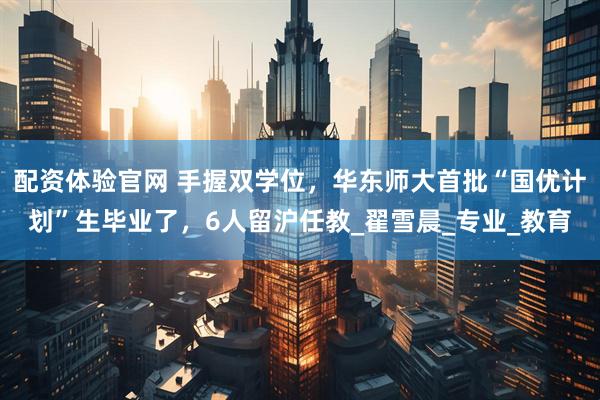 配资体验官网 手握双学位，华东师大首批“国优计划”生毕业了，6人留沪任教_翟雪晨_专业_教育