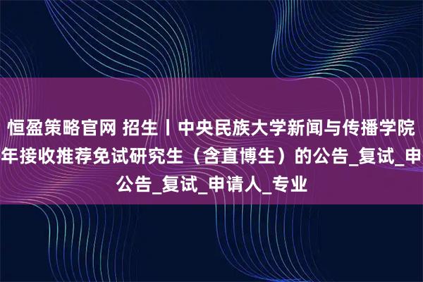 恒盈策略官网 招生丨中央民族大学新闻与传播学院关于2026年接收推荐免试研究生（含直博生）的公告_复试_申请人_专业