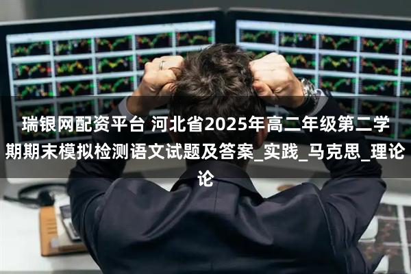 瑞银网配资平台 河北省2025年高二年级第二学期期末模拟检测语文试题及答案_实践_马克思_理论