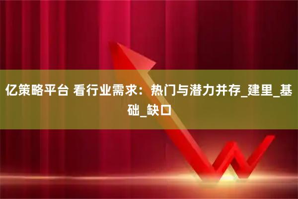 亿策略平台 看行业需求：热门与潜力并存_建里_基础_缺口