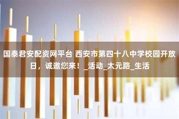 国泰君安配资网平台 西安市第四十八中学校园开放日，诚邀您来！_活动_太元路_生活