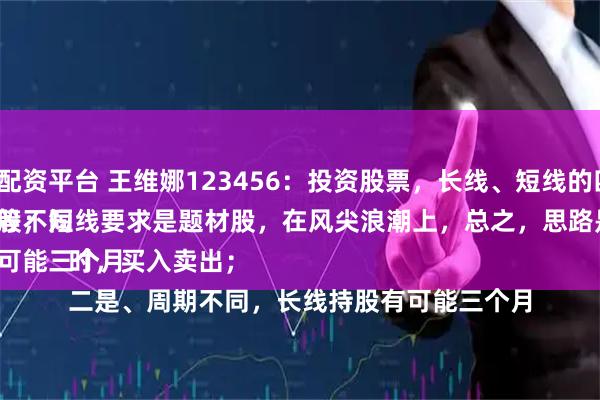 线上炒股配资平台 王维娜123456：投资股票，长线、短线的四个观点。
一是、选股不同，长线持股要求业绩，分红等等；短线要求是题材股，在风尖浪潮上，总之，思路是天时地利人和时，买入卖出；
二是、周期不同，长线持股有可能三个月