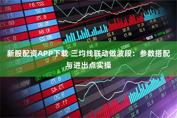 新股配资APP下载 三均线联动做波段：参数搭配与进出点实操