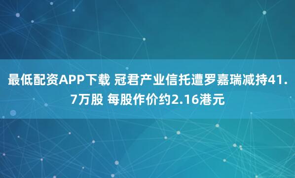 最低配资APP下载 冠君产业信托遭罗嘉瑞减持41.7万股 每股作价约2.16港元
