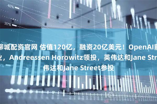 聊城配资官网 估值120亿，融资20亿美元！OpenAI前CTO创业，Andreessen Horowitz领投，英伟达和Jane Street参投