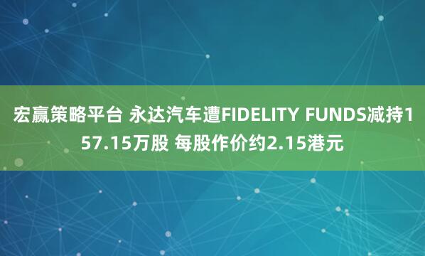 宏赢策略平台 永达汽车遭FIDELITY FUNDS减持157.15万股 每股作价约2.15港元