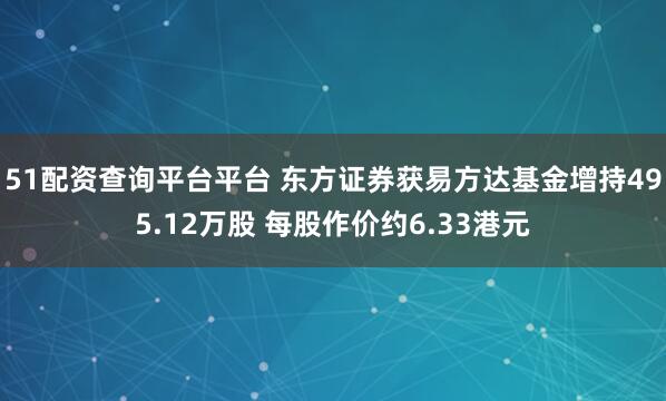 51配资查询平台平台 东方证券获易方达基金增持495.12万股 每股作价约6.33港元