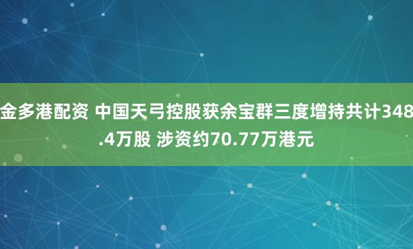 金多港配资 中国天弓控股获余宝群三度增持共计348.4万股 涉资约70.77万港元