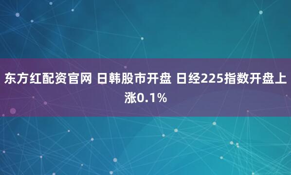东方红配资官网 日韩股市开盘 日经225指数开盘上涨0.1%