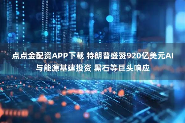 点点金配资APP下载 特朗普盛赞920亿美元AI与能源基建投资 黑石等巨头响应