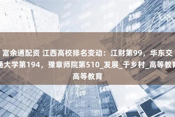 富余通配资 江西高校排名变动：江财第99，华东交通大学第194，豫章师院第510_发展_于乡村_高等教育