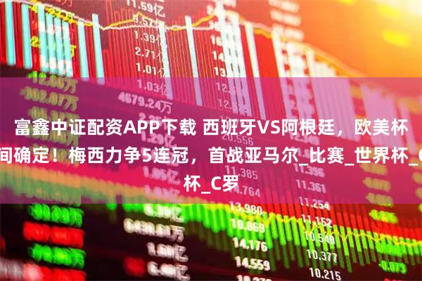 富鑫中证配资APP下载 西班牙VS阿根廷，欧美杯时间确定！梅西力争5连冠，首战亚马尔_比赛_世界杯_C罗