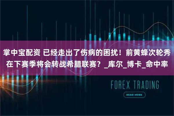 掌中宝配资 已经走出了伤病的困扰！前黄蜂次轮秀在下赛季将会转战希腊联赛？_库尔_博卡_命中率