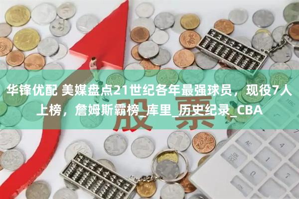 华锋优配 美媒盘点21世纪各年最强球员，现役7人上榜，詹姆斯霸榜_库里_历史纪录_CBA