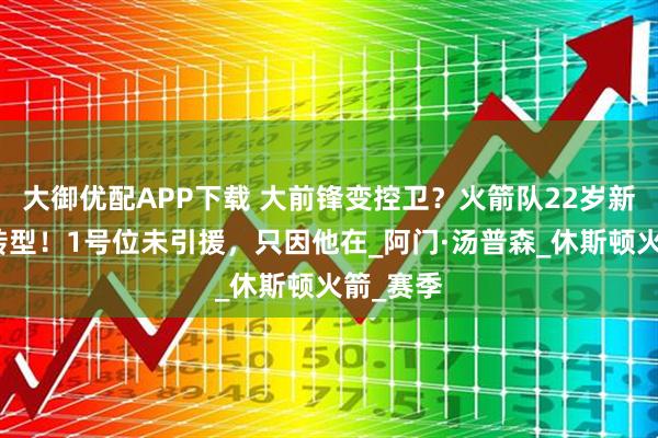 大御优配APP下载 大前锋变控卫？火箭队22岁新星快速转型！1号位未引援，只因他在_阿门·汤普森_休斯顿火箭_赛季