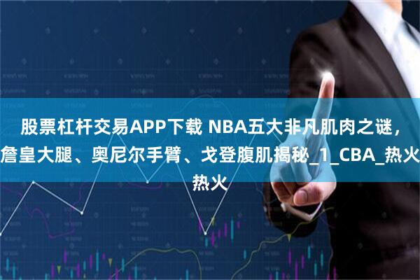 股票杠杆交易APP下载 NBA五大非凡肌肉之谜，詹皇大腿、奥尼尔手臂、戈登腹肌揭秘_1_CBA_热火