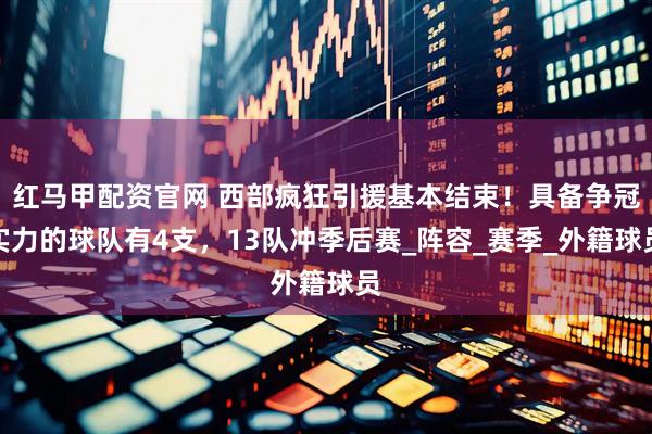 红马甲配资官网 西部疯狂引援基本结束！具备争冠实力的球队有4支，13队冲季后赛_阵容_赛季_外籍球员