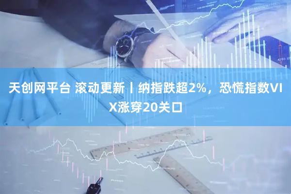 天创网平台 滚动更新丨纳指跌超2%，恐慌指数VIX涨穿20关口