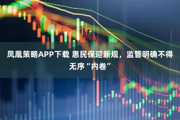 凤凰策略APP下载 惠民保迎新规，监管明确不得无序“内卷”