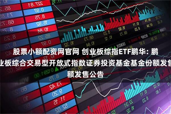 股票小额配资网官网 创业板综指ETF鹏华: 鹏华创业板综合交易型开放式指数证券投资基金基金份额发售公告