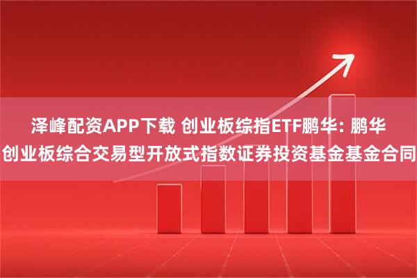 泽峰配资APP下载 创业板综指ETF鹏华: 鹏华创业板综合交易型开放式指数证券投资基金基金合同