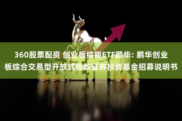 360股票配资 创业板综指ETF鹏华: 鹏华创业板综合交易型开放式指数证券投资基金招募说明书