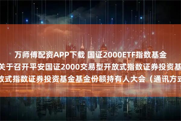 万师傅配资APP下载 国证2000ETF指数基金: 平安基金管理有限公司关于召开平安国证2000交易型开放式指数证券投资基金基金份额持有人大会（通讯方式）的公告