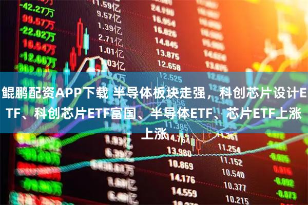 鲲鹏配资APP下载 半导体板块走强，科创芯片设计ETF、科创芯片ETF富国、半导体ETF、芯片ETF上涨