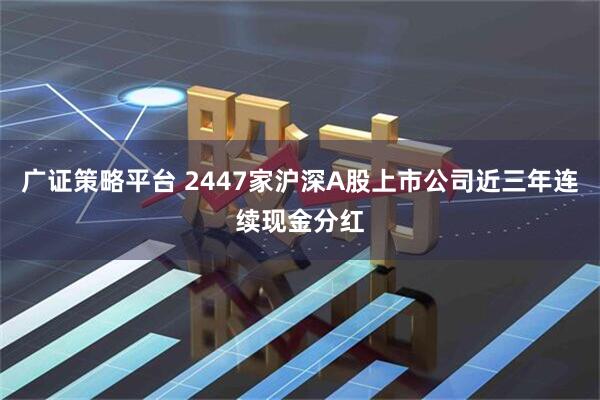 广证策略平台 2447家沪深A股上市公司近三年连续现金分红