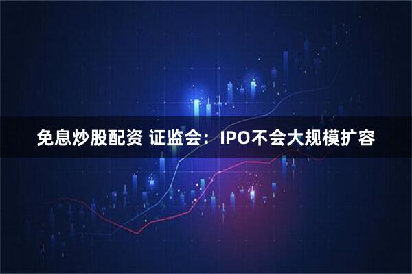 免息炒股配资 证监会：IPO不会大规模扩容