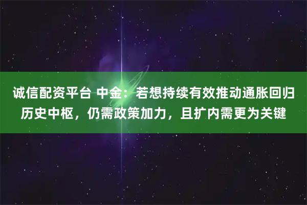诚信配资平台 中金：若想持续有效推动通胀回归历史中枢，仍需政策加力，且扩内需更为关键
