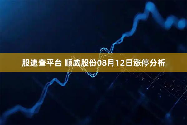 股速查平台 顺威股份08月12日涨停分析