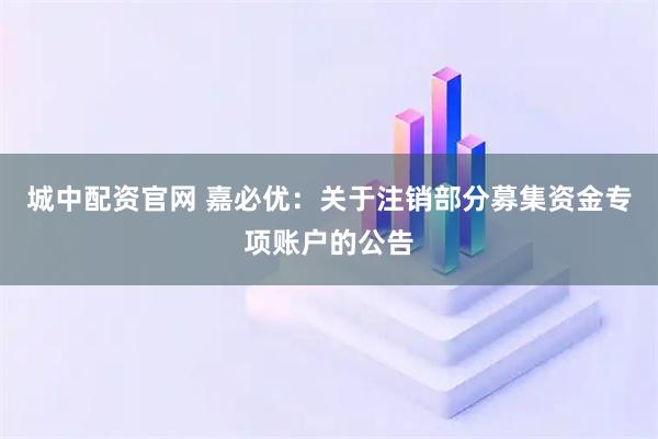 城中配资官网 嘉必优：关于注销部分募集资金专项账户的公告