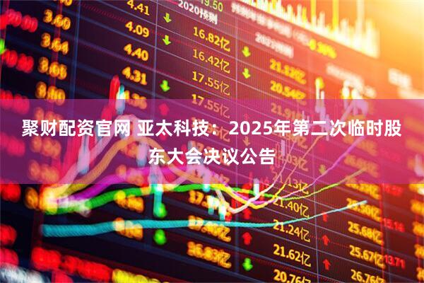 聚财配资官网 亚太科技：2025年第二次临时股东大会决议公告