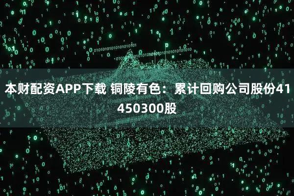 本财配资APP下载 铜陵有色：累计回购公司股份41450300股