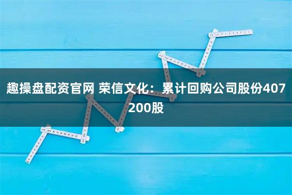 趣操盘配资官网 荣信文化：累计回购公司股份407200股