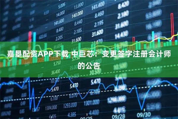 嘉垦配资APP下载 中巨芯：变更签字注册会计师的公告