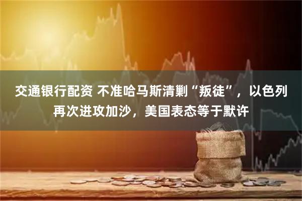 交通银行配资 不准哈马斯清剿“叛徒”，以色列再次进攻加沙，美国表态等于默许