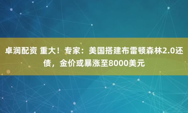 卓润配资 重大！专家：美国搭建布雷顿森林2.0还债，金价或暴涨至8000美元