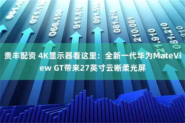 贵丰配资 4K显示器看这里：全新一代华为MateView GT带来27英寸云晰柔光屏