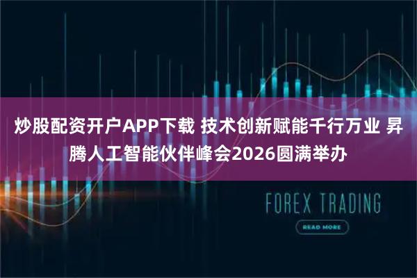 炒股配资开户APP下载 技术创新赋能千行万业 昇腾人工智能伙伴峰会2026圆满举办