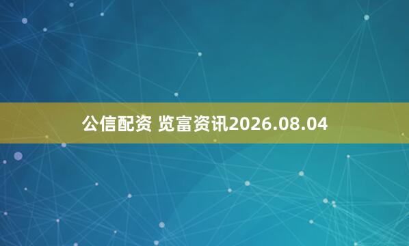 公信配资 览富资讯2026.08.04