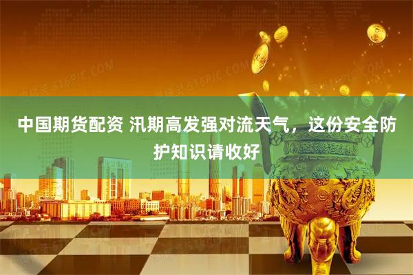 中国期货配资 汛期高发强对流天气，这份安全防护知识请收好